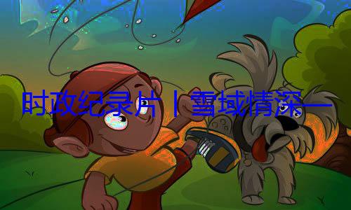 丨雪域情深央代表团出习近平席西藏自治动纪实总书记率中周年庆祝活时政纪录片区成立60